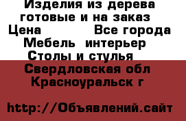 Изделия из дерева готовые и на заказ › Цена ­ 1 500 - Все города Мебель, интерьер » Столы и стулья   . Свердловская обл.,Красноуральск г.